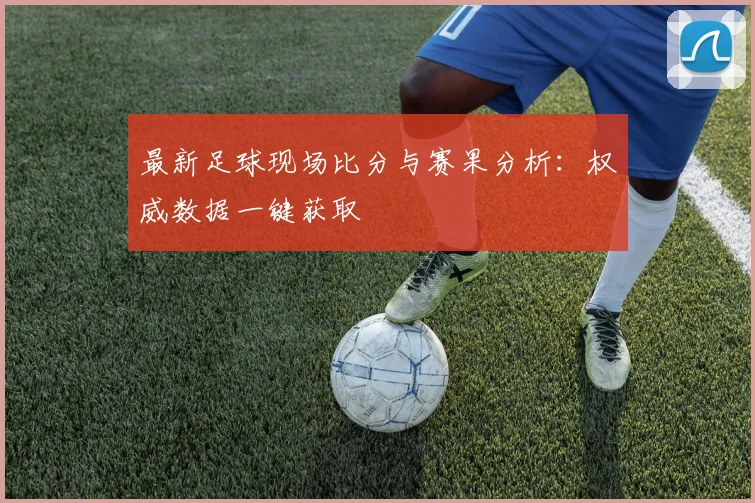 最新足球现场比分与赛果分析：权威数据一键获取