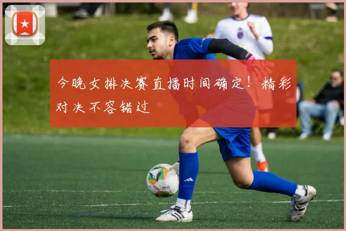 今晚女排决赛直播时间确定！精彩对决不容错过