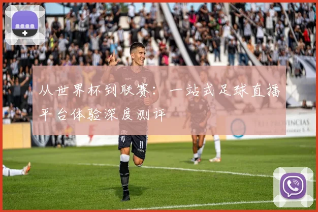 从世界杯到联赛:一站式足球直播平台体验深度测评