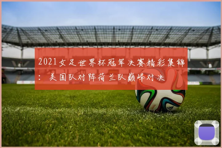 2021女足世界杯冠军决赛精彩集锦：美国队对阵荷兰队巅峰对决