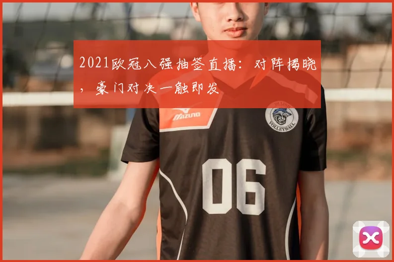 2021欧冠八强抽签直播：对阵揭晓，豪门对决一触即发