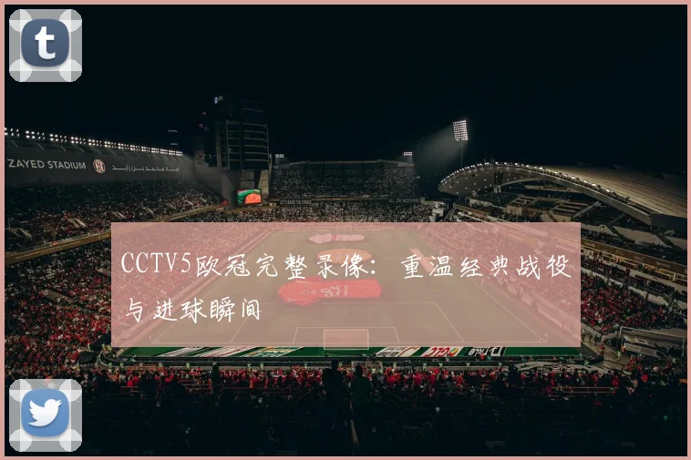 CCTV5欧冠完整录像：重温经典战役与进球瞬间