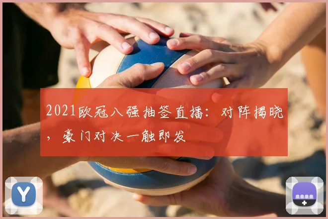 2021欧冠八强抽签直播：对阵揭晓，豪门对决一触即发