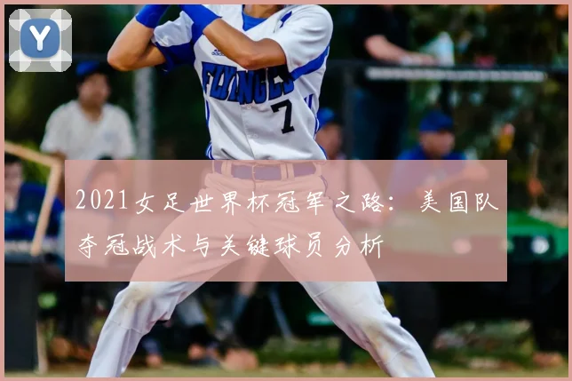 2021女足世界杯冠军之路：美国队夺冠战术与关键球员分析