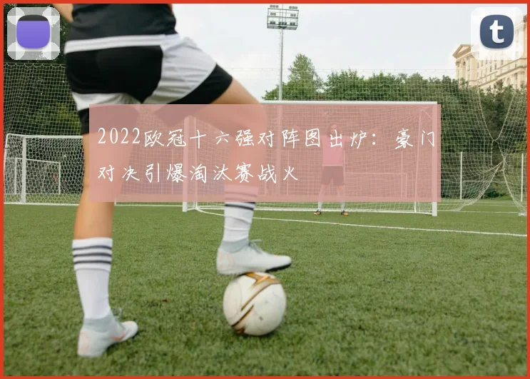 2022欧冠十六强对阵图出炉：豪门对决引爆淘汰赛战火