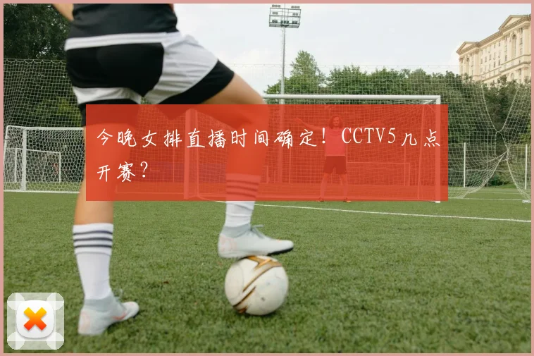 今晚女排直播时间确定！CCTV5几点开赛？