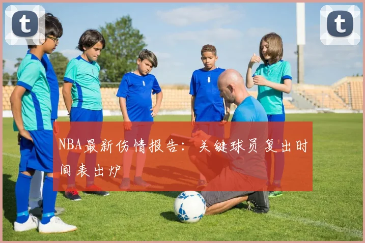 NBA最新伤情报告：关键球员复出时间表出炉