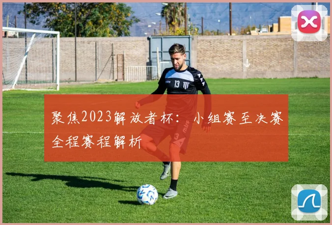 聚焦2023解放者杯：小组赛至决赛全程赛程解析
