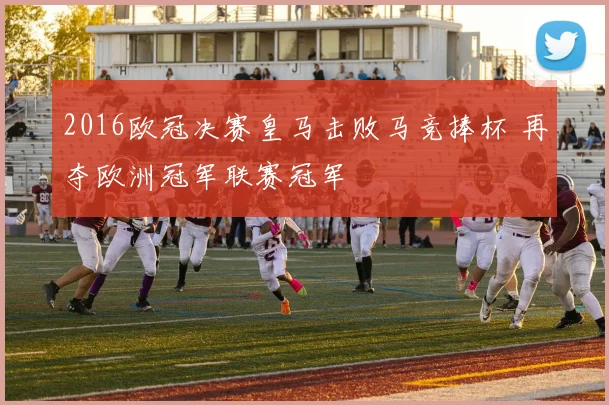 2016欧冠决赛皇马击败马竞捧杯 再夺欧洲冠军联赛冠军