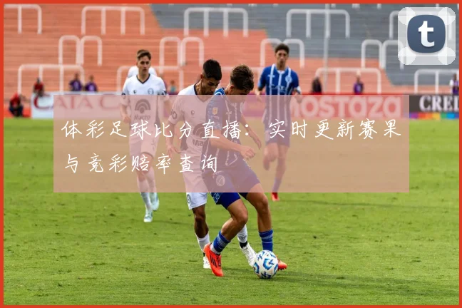 体彩足球比分直播：实时更新赛果与竞彩赔率查询