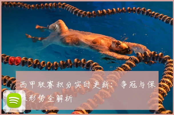 西甲联赛积分实时更新：争冠与保级形势全解析