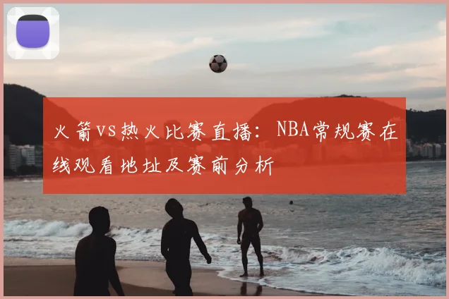 火箭vs热火比赛直播：NBA常规赛在线观看地址及赛前分析