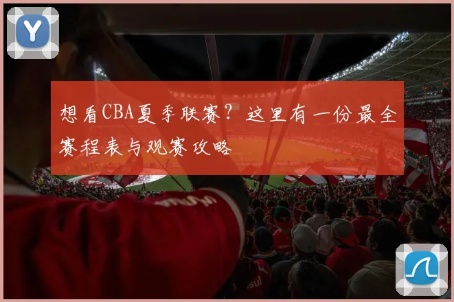想看CBA夏季联赛？这里有一份最全赛程表与观赛攻略