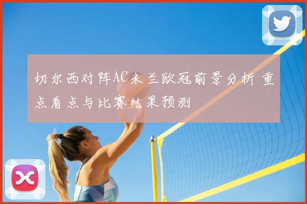 切尔西对阵AC米兰欧冠前景分析 重点看点与比赛结果预测