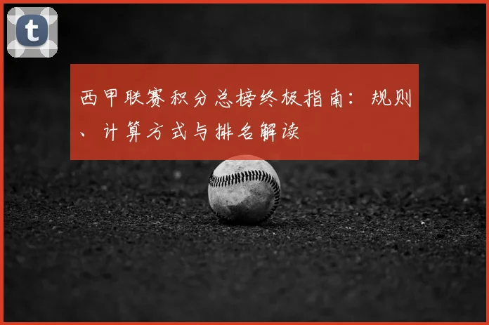 西甲联赛积分总榜终极指南：规则、计算方式与排名解读