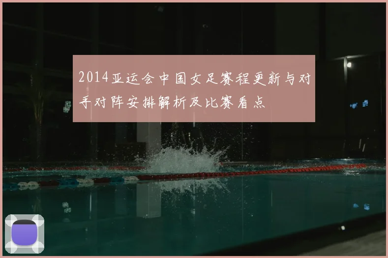 2014亚运会中国女足赛程更新与对手对阵安排解析及比赛看点