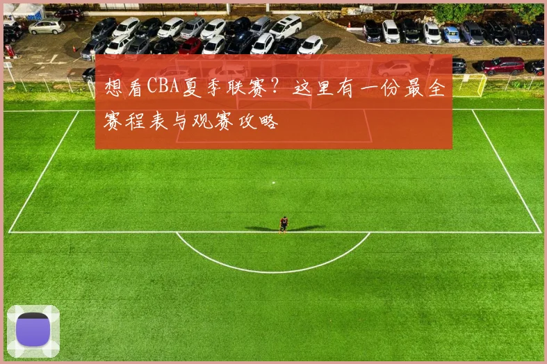 想看CBA夏季联赛？这里有一份最全赛程表与观赛攻略