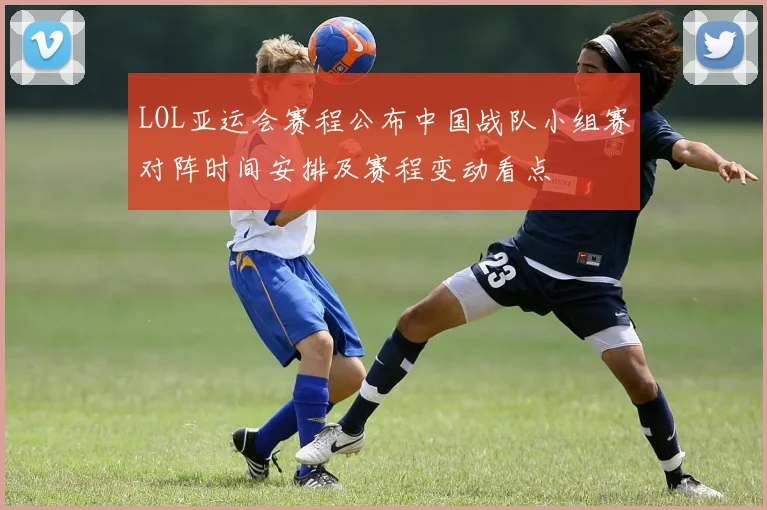 LOL亚运会赛程公布中国战队小组赛对阵时间安排及赛程变动看点