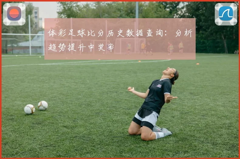 体彩足球比分历史数据查询：分析趋势提升中奖率