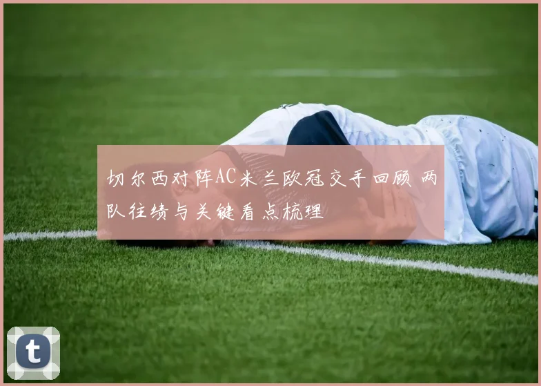 切尔西对阵AC米兰欧冠交手回顾 两队往绩与关键看点梳理