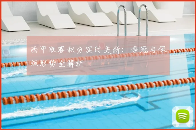 西甲联赛积分实时更新：争冠与保级形势全解析
