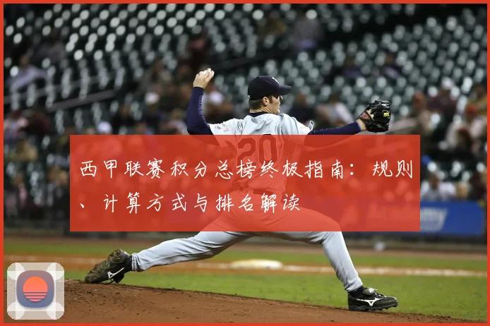 西甲联赛积分总榜终极指南：规则、计算方式与排名解读