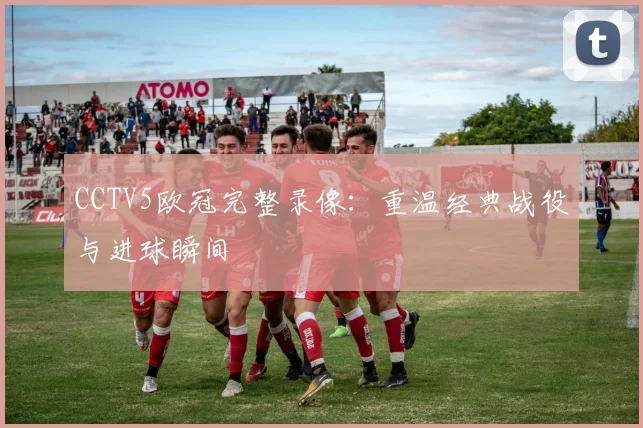 CCTV5欧冠完整录像:重温经典战役与进球瞬间