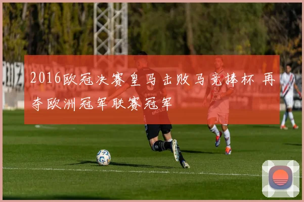 2016欧冠决赛皇马击败马竞捧杯 再夺欧洲冠军联赛冠军