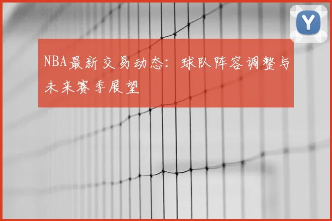 NBA最新交易动态：球队阵容调整与未来赛季展望