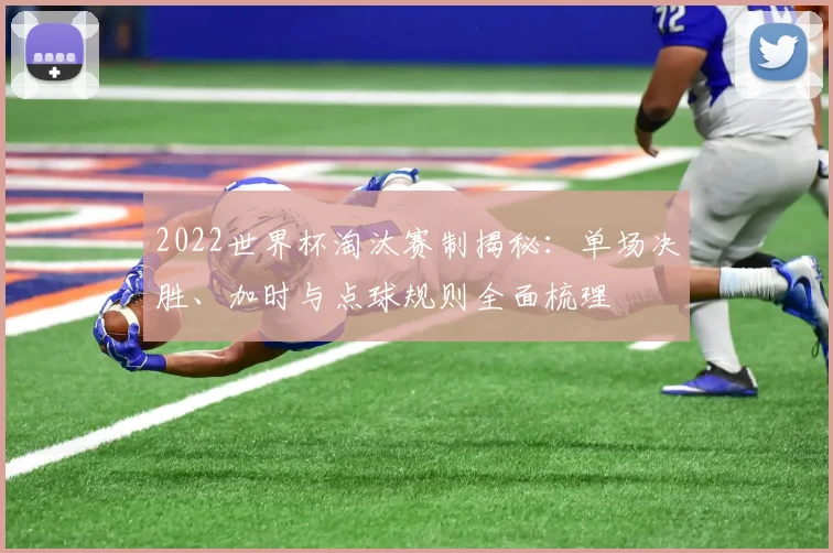 2022世界杯淘汰赛制揭秘：单场决胜、加时与点球规则全面梳理