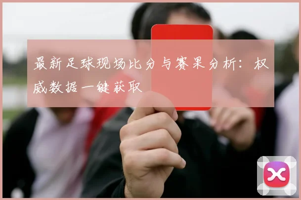 最新足球现场比分与赛果分析：权威数据一键获取
