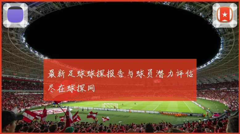 最新足球球探报告与球员潜力评估尽在球探网