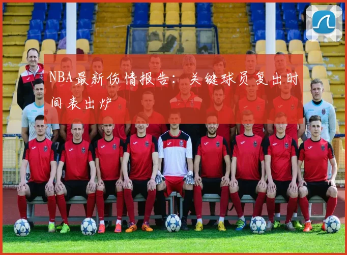 NBA最新伤情报告：关键球员复出时间表出炉