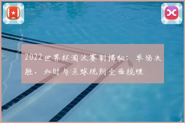 2022世界杯淘汰赛制揭秘：单场决胜、加时与点球规则全面梳理