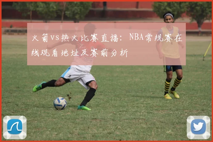 火箭vs热火比赛直播：NBA常规赛在线观看地址及赛前分析