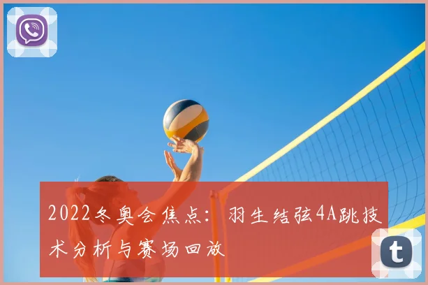 2022冬奥会焦点:羽生结弦4A跳技术分析与赛场回放