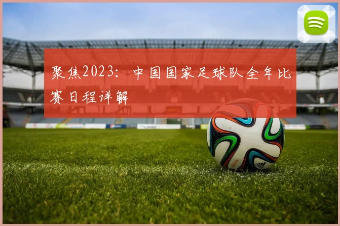 聚焦2023：中国国家足球队全年比赛日程详解