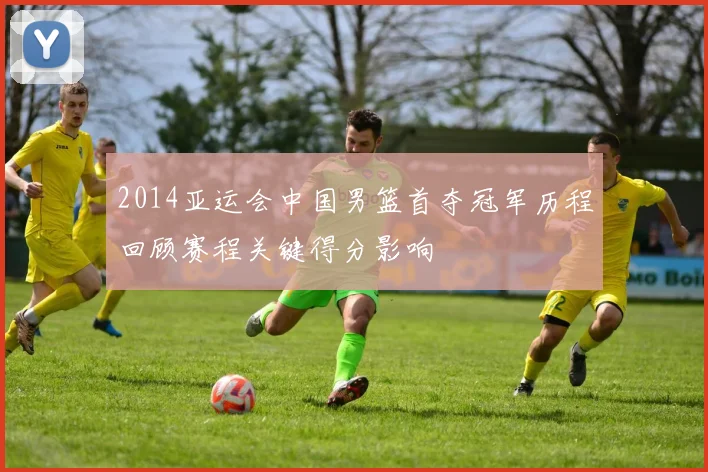 2014亚运会中国男篮首夺冠军历程回顾赛程关键得分影响