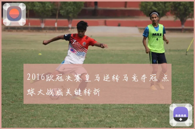 2016欧冠决赛皇马逆转马竞夺冠 点球大战成关键转折
