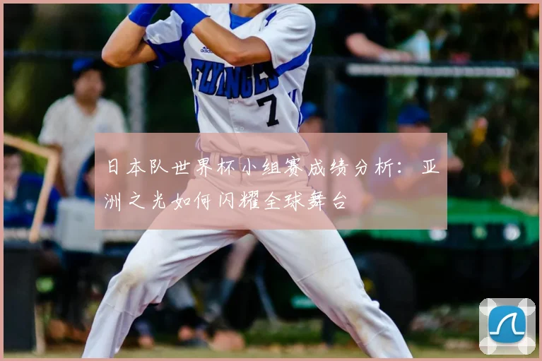 日本队世界杯小组赛成绩分析：亚洲之光如何闪耀全球舞台