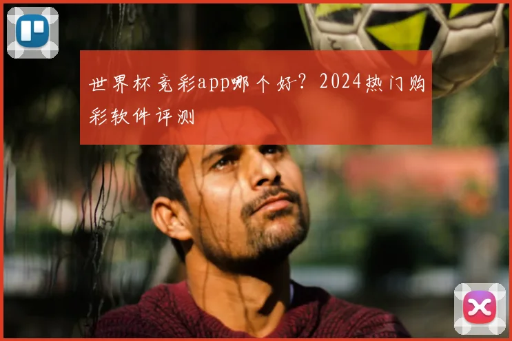 世界杯竞彩app哪个好?2024热门购彩软件评测