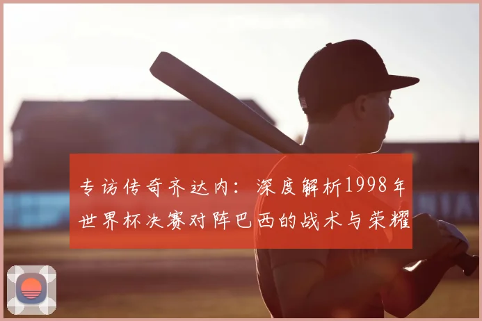专访传奇齐达内：深度解析1998年世界杯决赛对阵巴西的战术与荣耀