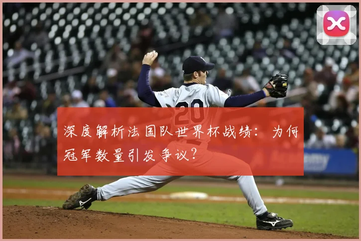 深度解析法国队世界杯战绩：为何冠军数量引发争议？