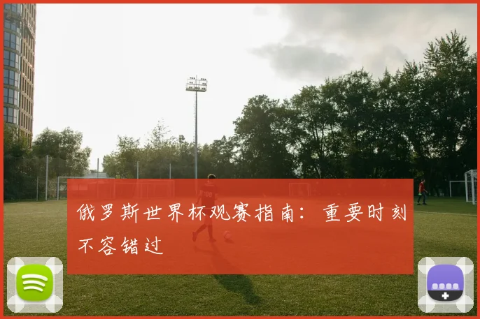 俄罗斯世界杯观赛指南：重要时刻不容错过