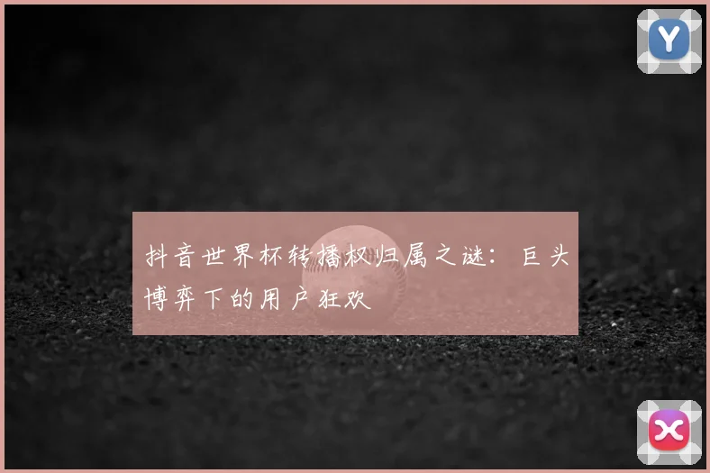 抖音世界杯转播权归属之谜：巨头博弈下的用户狂欢