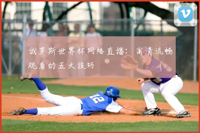 俄罗斯世界杯网络直播:高清流畅观看的五大技巧