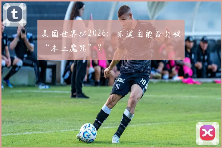 美国世界杯2026：东道主能否打破“本土魔咒”？