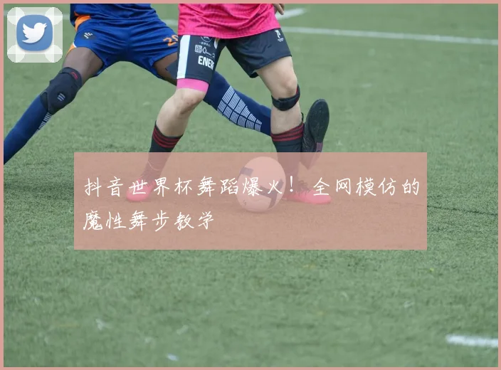 抖音世界杯舞蹈爆火！全网模仿的魔性舞步教学