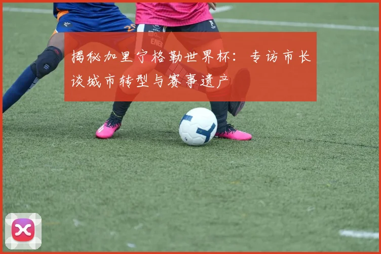 揭秘加里宁格勒世界杯:专访市长谈城市转型与赛事遗产
