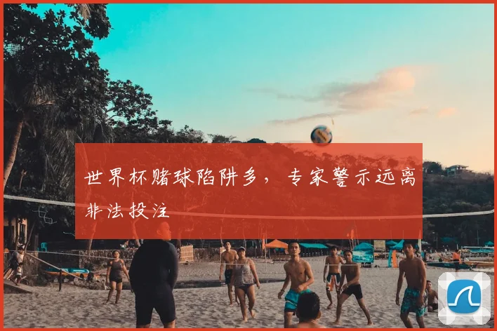 世界杯赌球陷阱多，专家警示远离非法投注